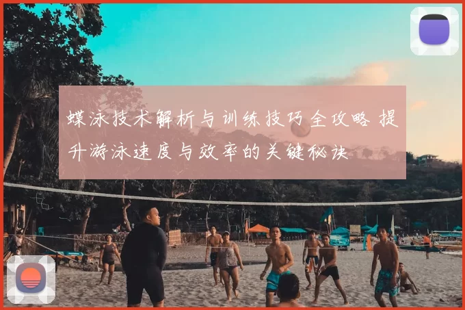 蝶泳技术解析与训练技巧全攻略 提升游泳速度与效率的关键秘诀