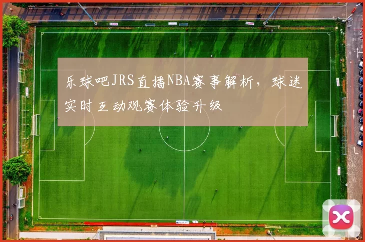 乐球吧JRS直播NBA赛事解析，球迷实时互动观赛体验升级