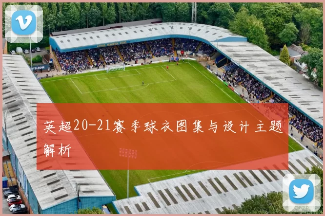 英超20-21赛季球衣图集与设计主题解析