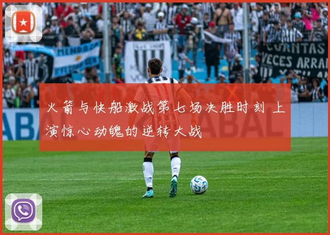 火箭与快船激战第七场决胜时刻 上演惊心动魄的逆转大战