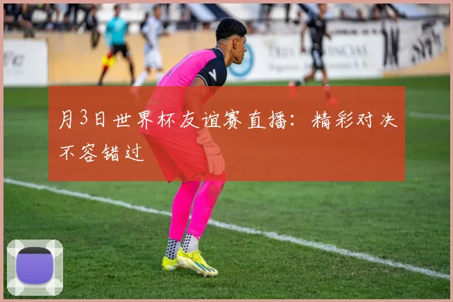 月3日世界杯友谊赛直播:精彩对决不容错过
