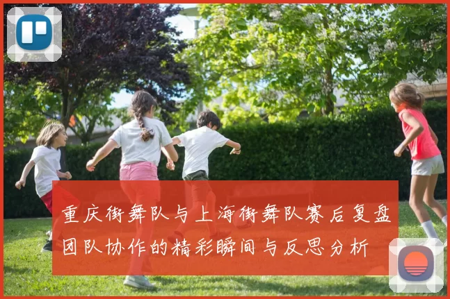 重庆街舞队与上海街舞队赛后复盘团队协作的精彩瞬间与反思分析