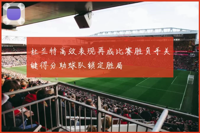 杜兰特高效表现再成比赛胜负手关键得分助球队锁定胜局