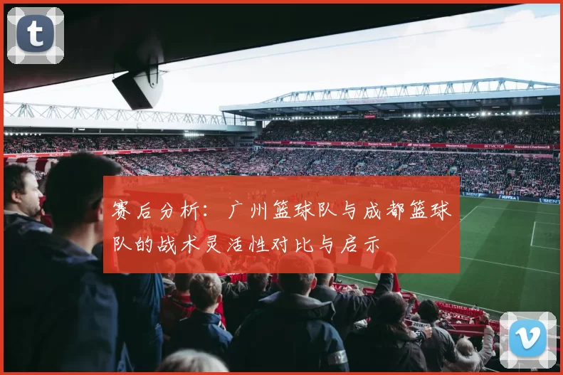 赛后分析：广州篮球队与成都篮球队的战术灵活性对比与启示