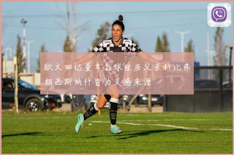 欧文回忆童年打球经历父亲科比弗朗西斯纳什皆为灵感来源