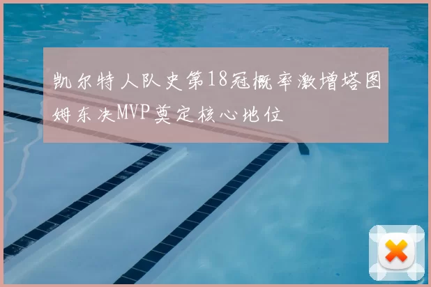 凯尔特人队史第18冠概率激增塔图姆东决MVP奠定核心地位