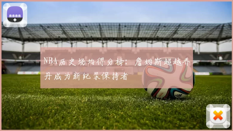NBA历史场均得分榜：詹姆斯超越乔丹成为新纪录保持者