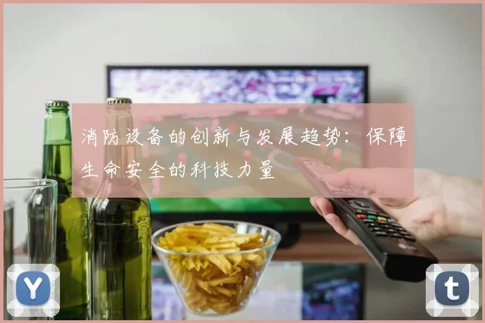 消防设备的创新与发展趋势：保障生命安全的科技力量