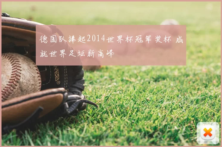 德国队捧起2014世界杯冠军奖杯 成就世界足坛新高峰