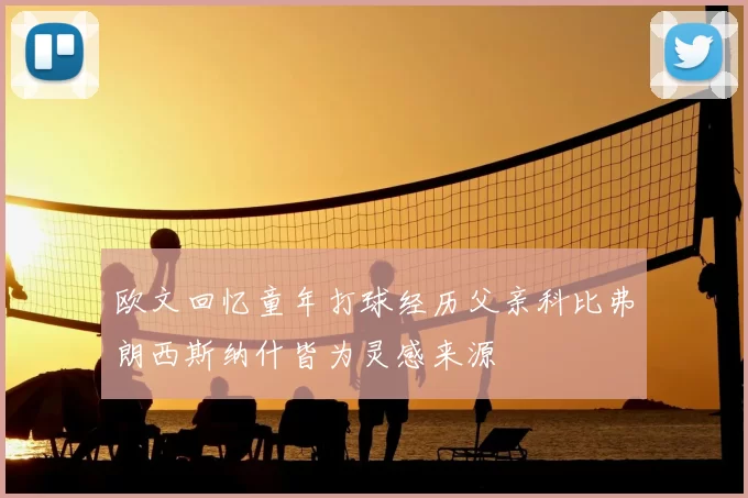 欧文回忆童年打球经历父亲科比弗朗西斯纳什皆为灵感来源