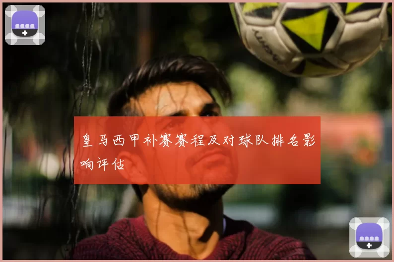 皇马西甲补赛赛程及对球队排名影响评估