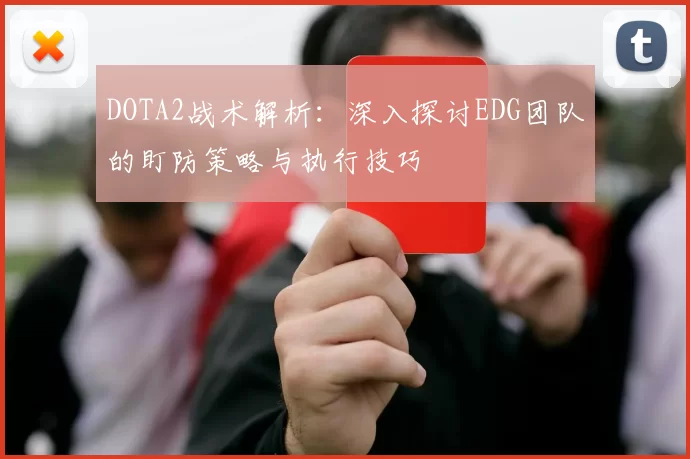 DOTA2战术解析：深入探讨EDG团队的盯防策略与执行技巧
