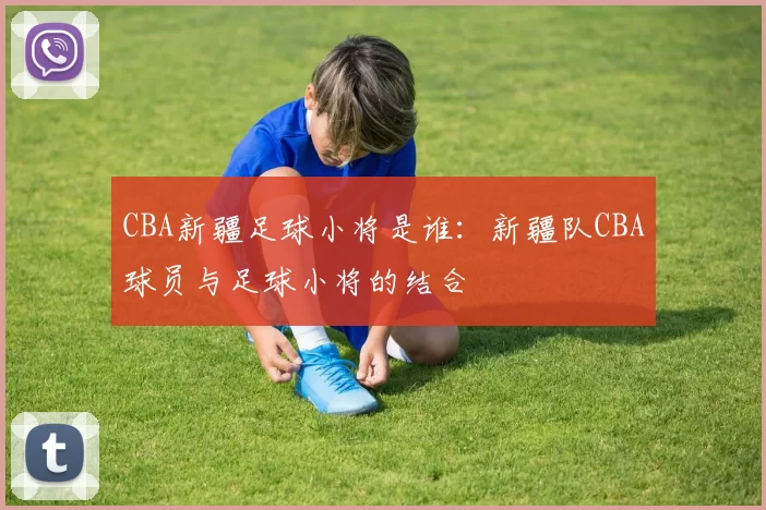 CBA新疆足球小将是谁：新疆队CBA球员与足球小将的结合