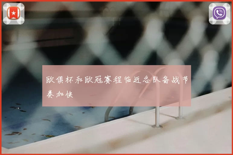 欧俱杯和欧冠赛程临近各队备战节奏加快