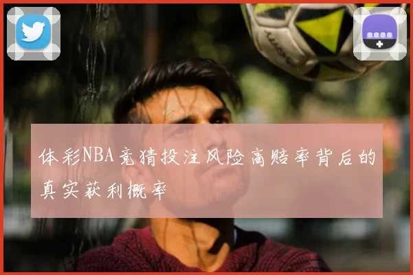 体彩NBA竞猜投注风险高赔率背后的真实获利概率