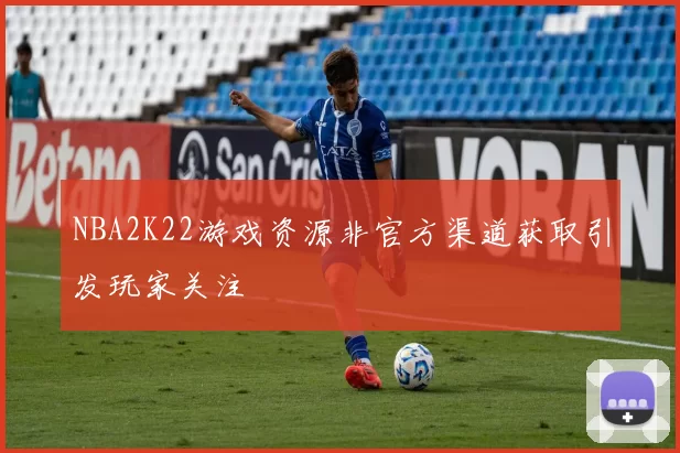 NBA2K22游戏资源非官方渠道获取引发玩家关注