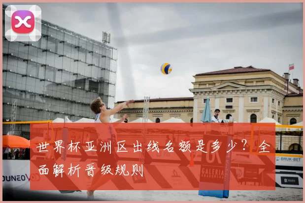 世界杯亚洲区出线名额是多少?全面解析晋级规则