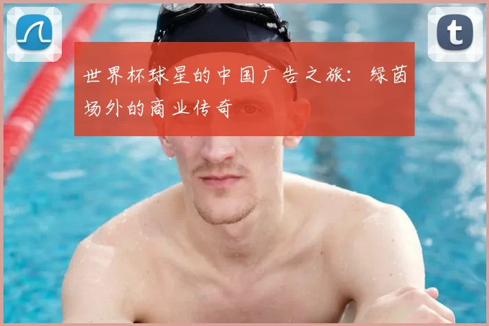 世界杯球星的中国广告之旅:绿茵场外的商业传奇