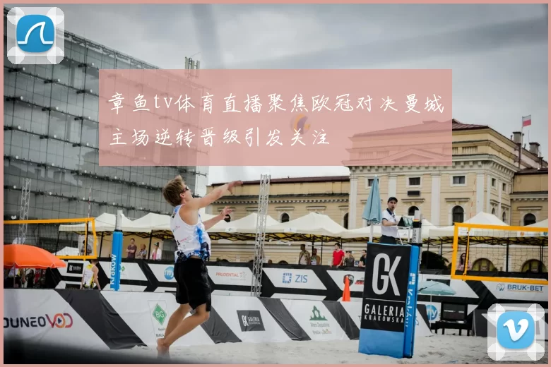 章鱼tv体育直播聚焦欧冠对决曼城主场逆转晋级引发关注