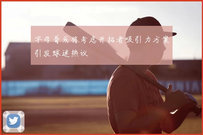 字母哥或将考虑开拓者吸引力方案引发球迷热议