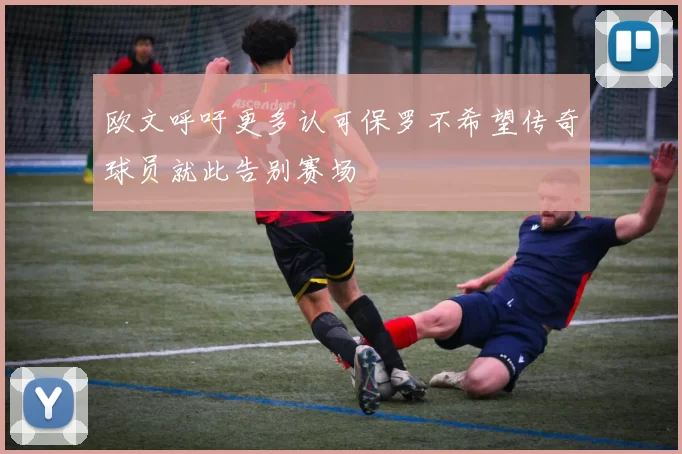 欧文呼吁更多认可保罗不希望传奇球员就此告别赛场