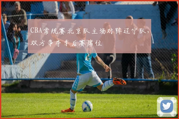 CBA常规赛北京队主场对阵辽宁队，双方争夺季后赛席位