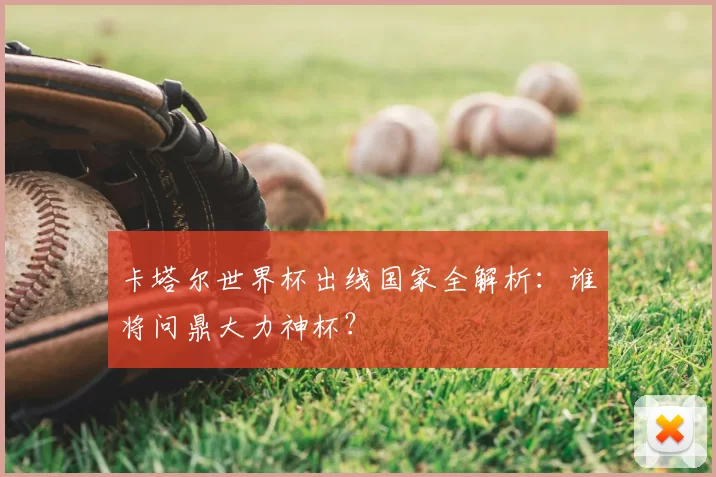 卡塔尔世界杯出线国家全解析:谁将问鼎大力神杯?
