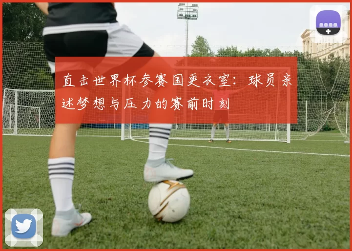 直击世界杯参赛国更衣室：球员亲述梦想与压力的赛前时刻