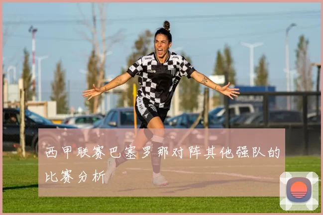 西甲联赛巴塞罗那对阵其他强队的比赛分析