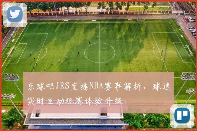 乐球吧JRS直播NBA赛事解析，球迷实时互动观赛体验升级