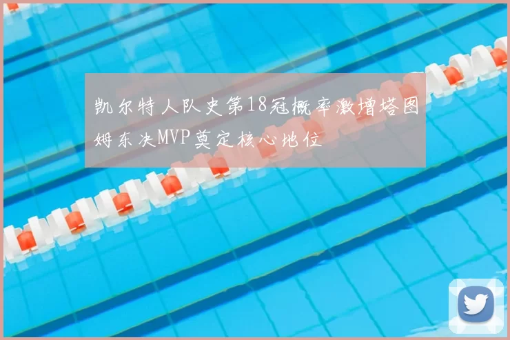 凯尔特人队史第18冠概率激增塔图姆东决MVP奠定核心地位