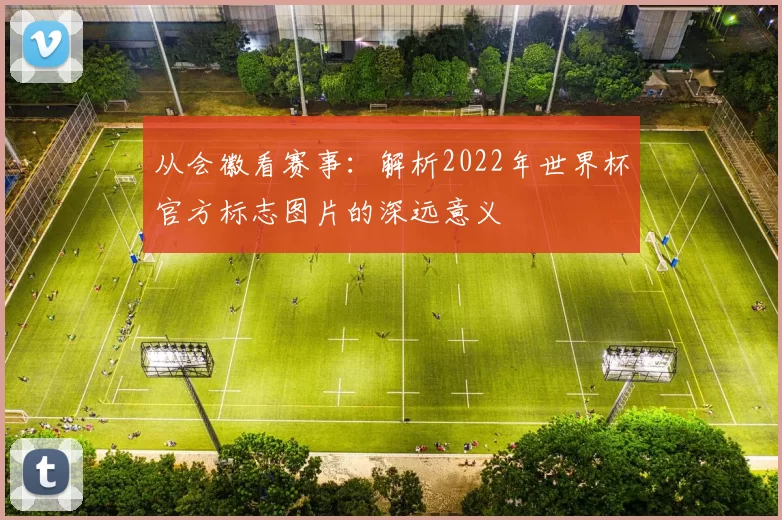 从会徽看赛事：解析2022年世界杯官方标志图片的深远意义