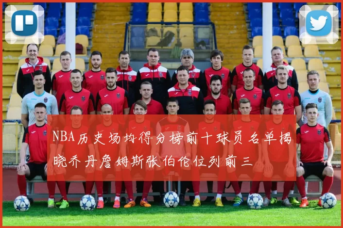 NBA历史场均得分榜前十球员名单揭晓乔丹詹姆斯张伯伦位列前三
