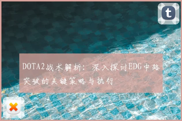 DOTA2战术解析：深入探讨EDG中路突破的关键策略与执行