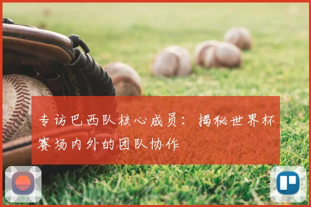 专访巴西队核心成员：揭秘世界杯赛场内外的团队协作