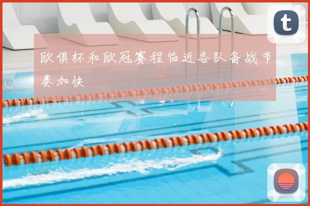 欧俱杯和欧冠赛程临近各队备战节奏加快