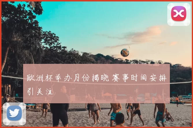 欧洲杯举办月份揭晓 赛事时间安排引关注