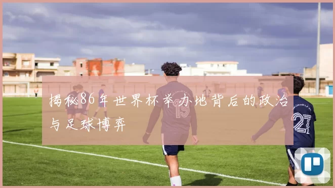 揭秘86年世界杯举办地背后的政治与足球博弈