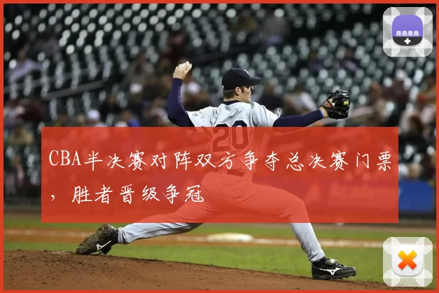 CBA半决赛对阵双方争夺总决赛门票，胜者晋级争冠