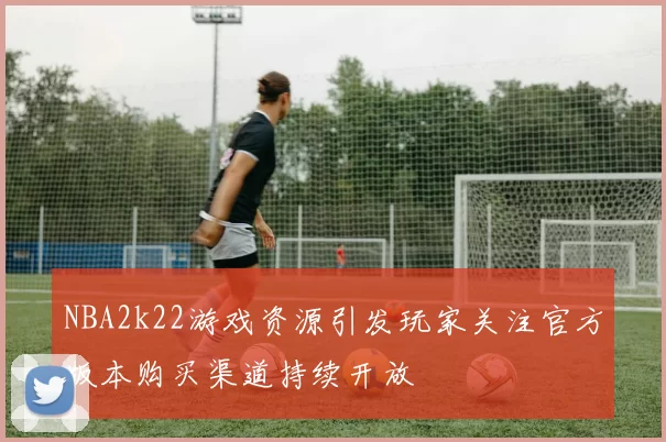 NBA2k22游戏资源引发玩家关注官方版本购买渠道持续开放