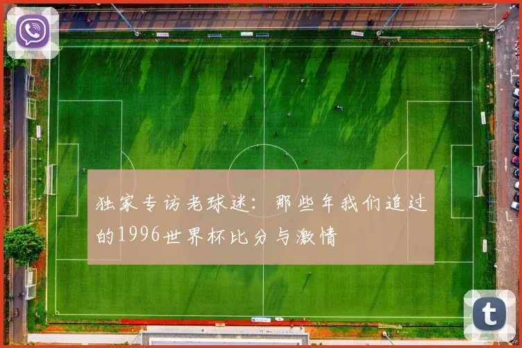 独家专访老球迷:那些年我们追过的1996世界杯比分与激情