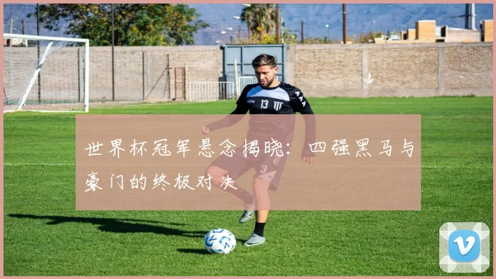 世界杯冠军悬念揭晓：四强黑马与豪门的终极对决