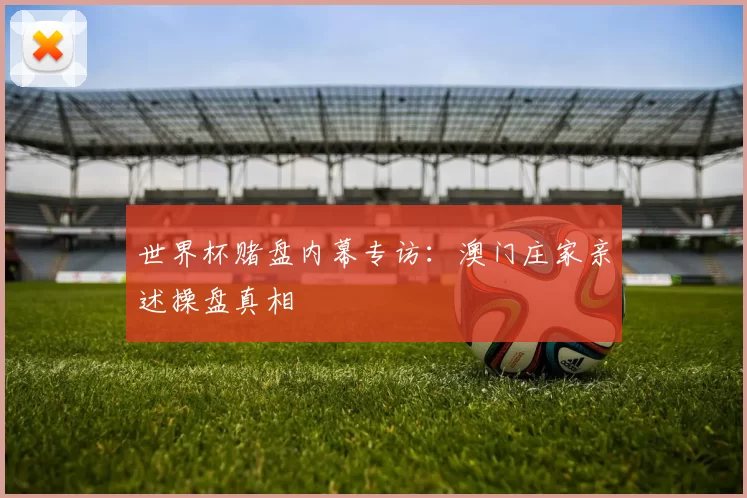 世界杯赌盘内幕专访：澳门庄家亲述操盘真相