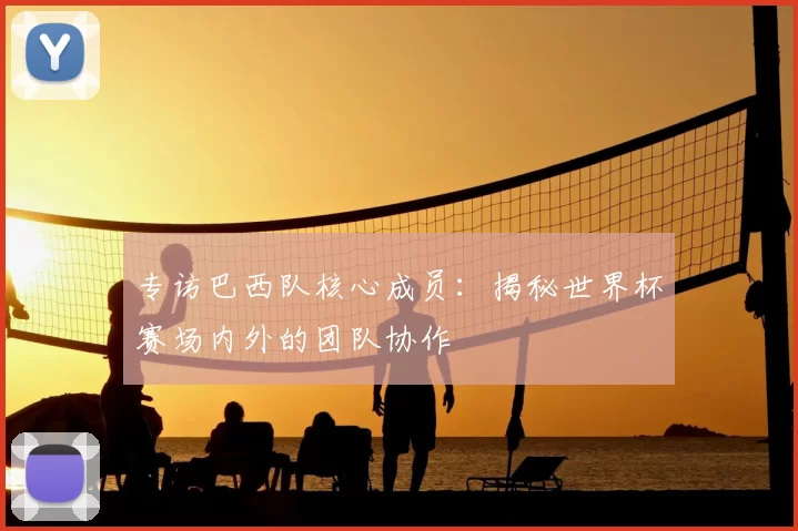 专访巴西队核心成员:揭秘世界杯赛场内外的团队协作