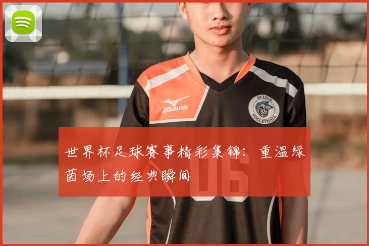 世界杯足球赛事精彩集锦：重温绿茵场上的经典瞬间