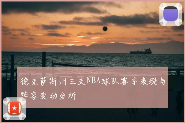 德克萨斯州三支NBA球队赛季表现与阵容变动分析