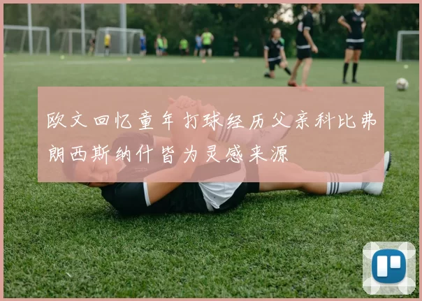 欧文回忆童年打球经历父亲科比弗朗西斯纳什皆为灵感来源