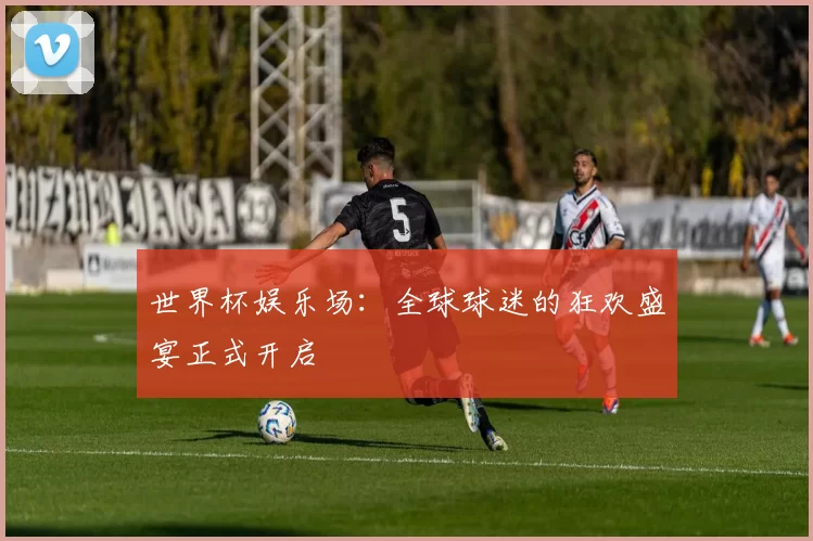 世界杯娱乐场：全球球迷的狂欢盛宴正式开启