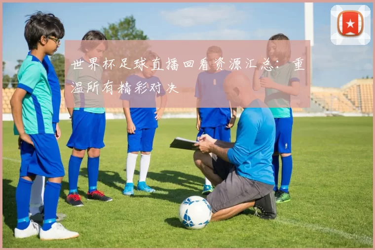 世界杯足球直播回看资源汇总：重温所有精彩对决