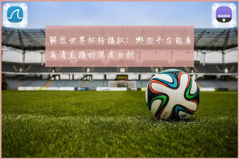解密世界杯转播权:哪些平台能看高清直播的深度分析